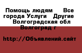 Помощь людям . - Все города Услуги » Другие   . Волгоградская обл.,Волгоград г.